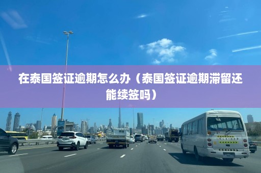 在泰国签证逾期怎么办（泰国签证逾期滞留还能续签吗）