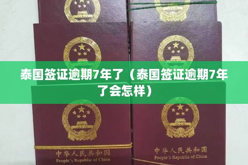 泰国签证逾期7年了（泰国签证逾期7年了会怎样）  第1张