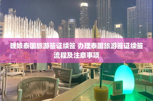 晚娘泰国旅游签证续签 办理泰国旅游签证续签流程及注意事项