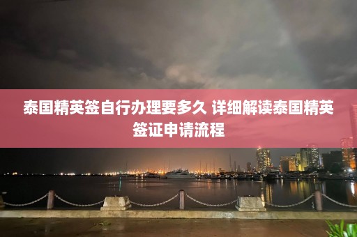 泰国精英签自行办理要多久 详细解读泰国精英签证申请流程