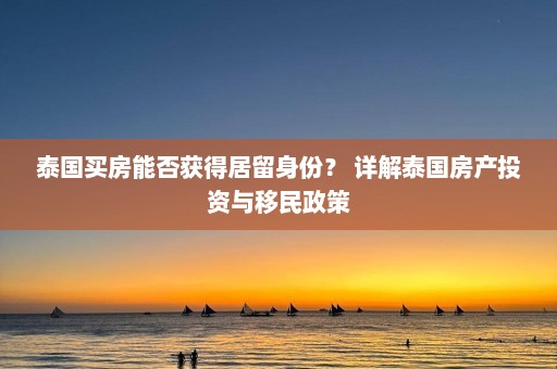 泰国买房能否获得居留身份？ 详解泰国房产投资与移民政策