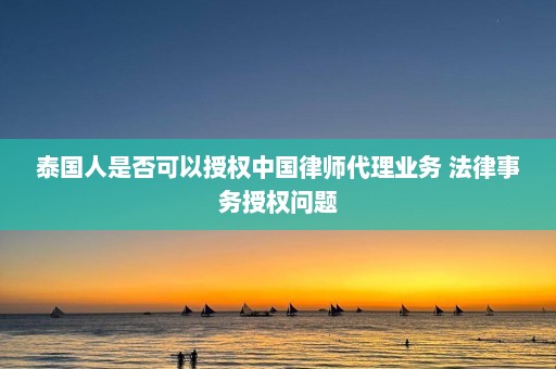 泰国人是否可以授权中国律师代理业务 法律事务授权问题