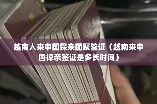 越南人来中国探亲团聚签证（越南来中国探亲签证是多长时间）  第1张