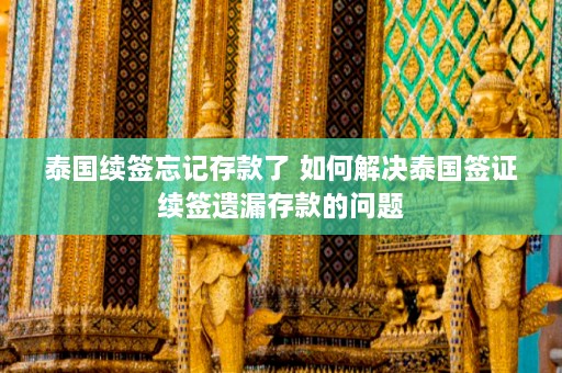 泰国续签忘记存款了 如何解决泰国签证续签遗漏存款的问题