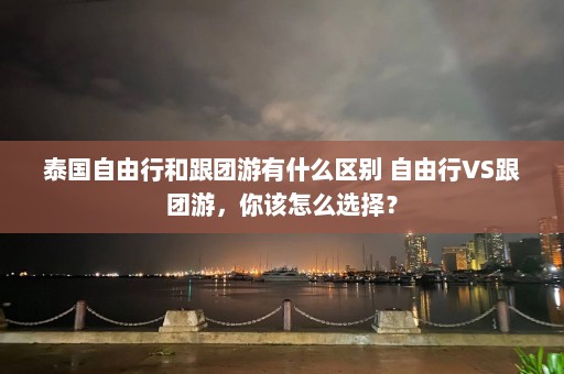 泰国自由行和跟团游有什么区别 自由行VS跟团游，你该怎么选择？