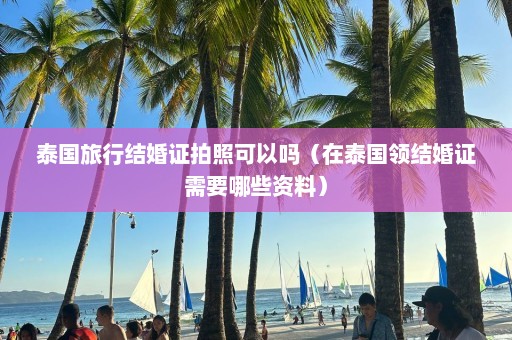 泰国旅行结婚证拍照可以吗（在泰国领结婚证需要哪些资料）