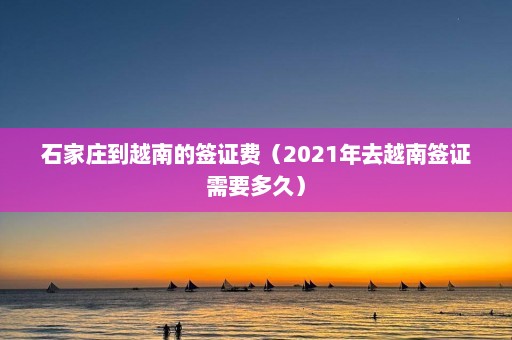 石家庄到越南的签证费（2021年去越南签证需要多久）