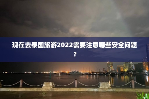 现在去泰国旅游2022需要注意哪些安全问题？