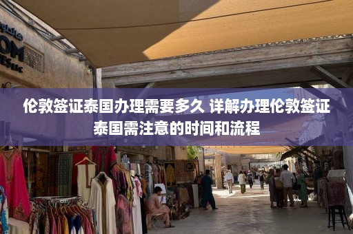 伦敦签证泰国办理需要多久 详解办理伦敦签证泰国需注意的时间和流程