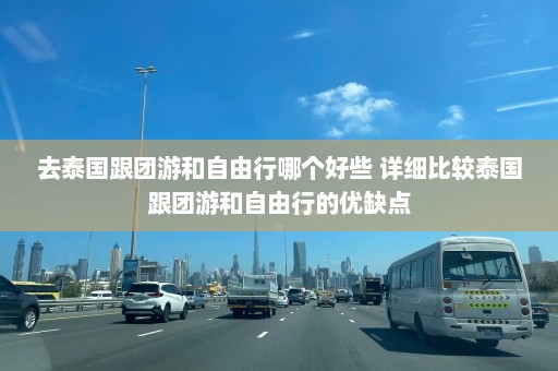 去泰国跟团游和自由行哪个好些 详细比较泰国跟团游和自由行的优缺点