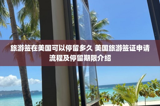 旅游签在美国可以停留多久 美国旅游签证申请流程及停留期限介绍