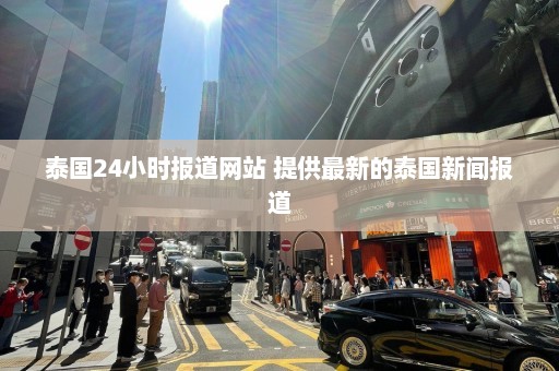 泰国24小时报道网站 提供最新的泰国新闻报道