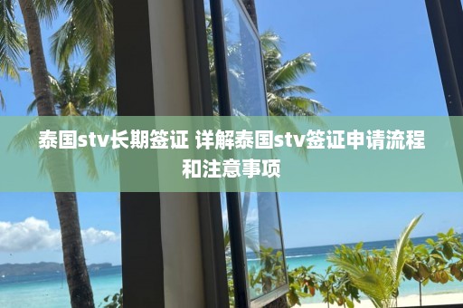 泰国stv长期签证 详解泰国stv签证申请流程和注意事项  第1张