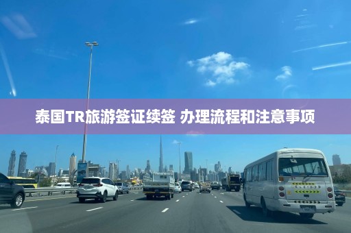 泰国TR旅游签证续签 办理流程和注意事项