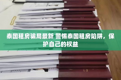 泰国租房骗局最新 警惕泰国租房陷阱，保护自己的权益