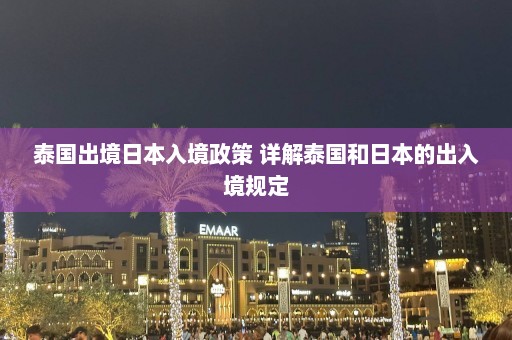 泰国出境日本入境政策 详解泰国和日本的出入境规定