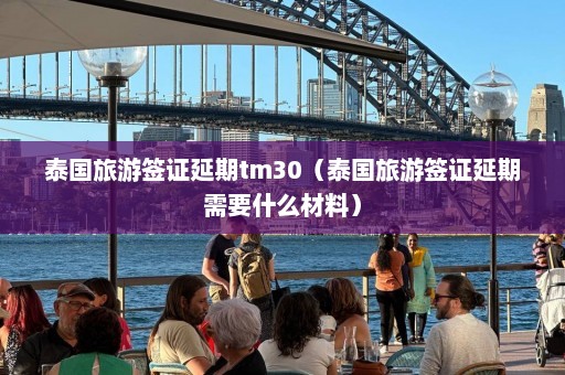 泰国旅游签证延期tm30（泰国旅游签证延期需要什么材料）