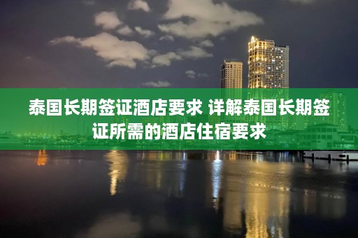 泰国长期签证酒店要求 详解泰国长期签证所需的酒店住宿要求  第1张