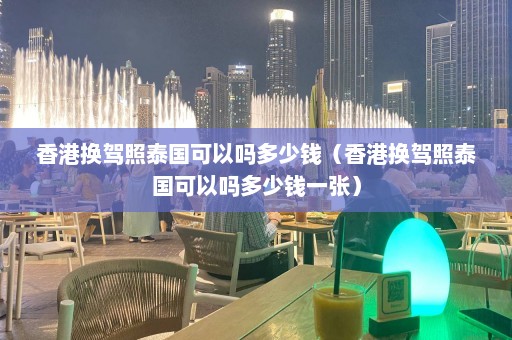 香港换驾照泰国可以吗多少钱（香港换驾照泰国可以吗多少钱一张）