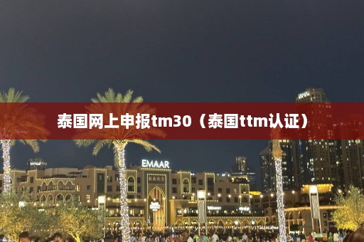 泰国网上申报tm30（泰国ttm认证）