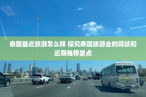 泰国最近旅游怎么样 探究泰国旅游业的现状和近期推荐景点