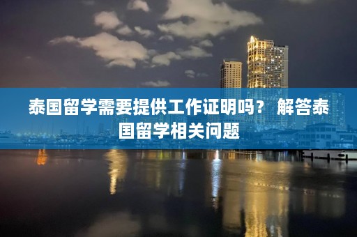 泰国留学需要提供工作证明吗？ 解答泰国留学相关问题