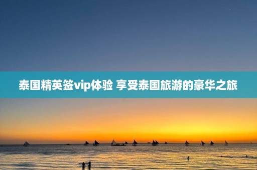 泰国精英签vip体验 享受泰国旅游的豪华之旅