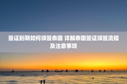 签证到期如何续签泰国 详解泰国签证续签流程及注意事项