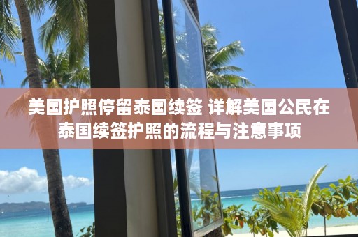 美国护照停留泰国续签 详解美国公民在泰国续签护照的流程与注意事项  第1张