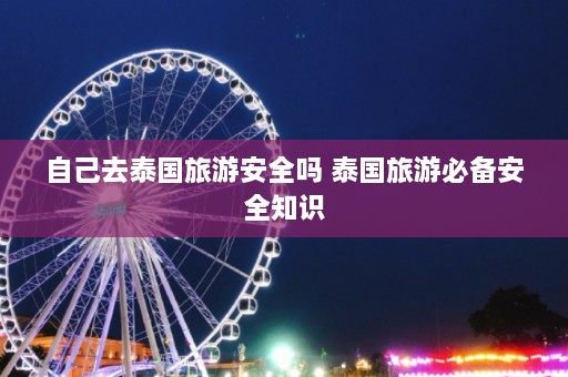 自己去泰国旅游安全吗 泰国旅游必备安全知识