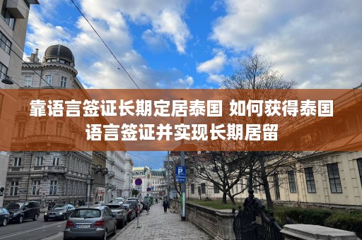 靠语言签证长期定居泰国 如何获得泰国语言签证并实现长期居留  第1张