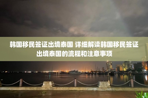 韩国移民签证出境泰国 详细解读韩国移民签证出境泰国的流程和注意事项