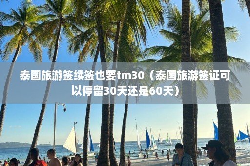 泰国旅游签续签也要tm30（泰国旅游签证可以停留30天还是60天）