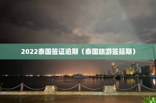 2022泰国签证逾期（泰国旅游签延期）