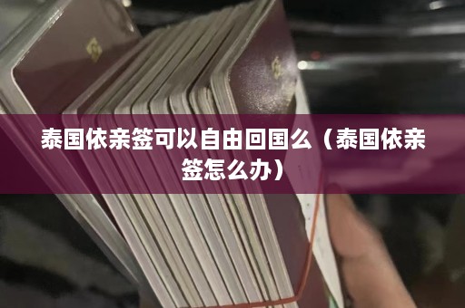 泰国依亲签可以自由回国么（泰国依亲签怎么办）  第1张