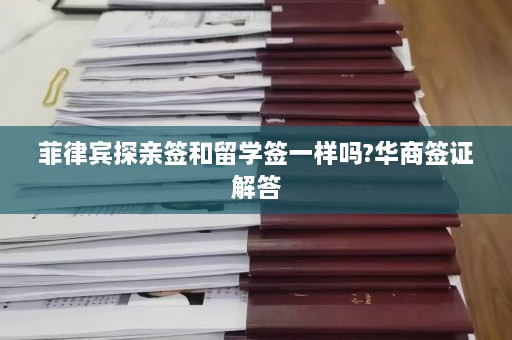 菲律宾探亲签和留学签一样吗?华商签证解答