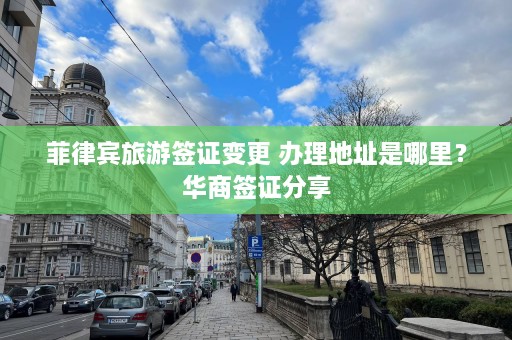 菲律宾旅游签证变更 办理地址是哪里？华商签证分享