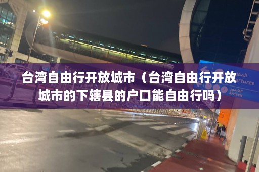 台湾自由行开放城市（台湾自由行开放城市的下辖县的户口能自由行吗）