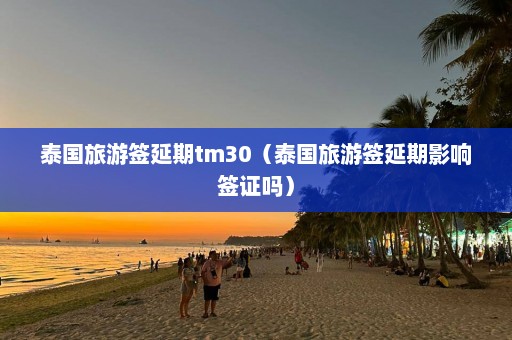 泰国旅游签延期tm30（泰国旅游签延期影响签证吗）