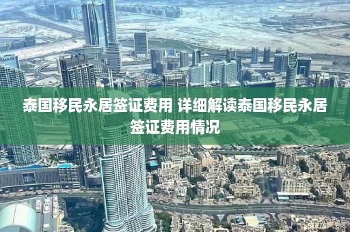 泰国移民永居签证费用 详细解读泰国移民永居签证费用情况