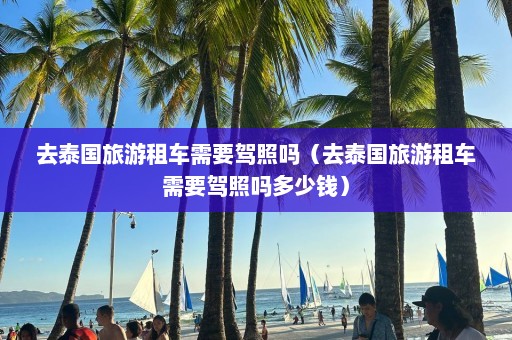 去泰国旅游租车需要驾照吗（去泰国旅游租车需要驾照吗多少钱）