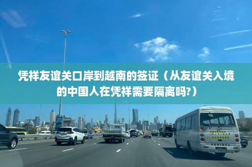 凭祥友谊关口岸到越南的签证（从友谊关入境的中国人在凭祥需要隔离吗?）