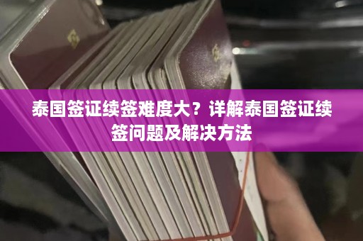 泰国签证续签难度大？详解泰国签证续签问题及解决方法  第1张