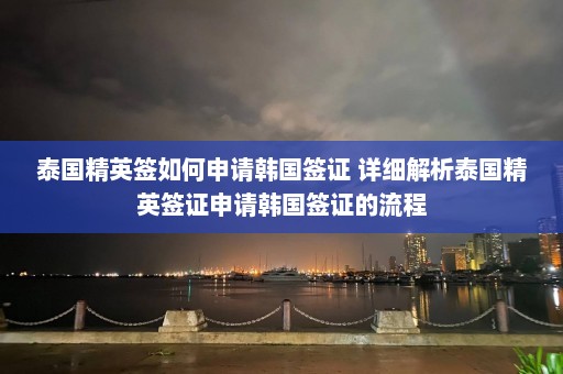 泰国精英签如何申请韩国签证 详细解析泰国精英签证申请韩国签证的流程