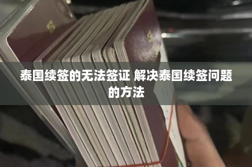 泰国续签的无法签证 解决泰国续签问题的方法  第1张