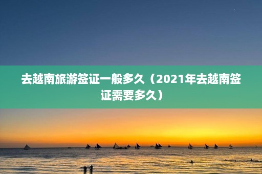 去越南旅游签证一般多久（2021年去越南签证需要多久）