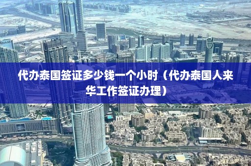 代办泰国签证多少钱一个小时（代办泰国人来华工作签证办理）