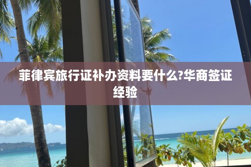 菲律宾旅行证补办资料要什么?华商签证经验