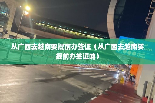 从广西去越南要提前办签证（从广西去越南要提前办签证嘛）