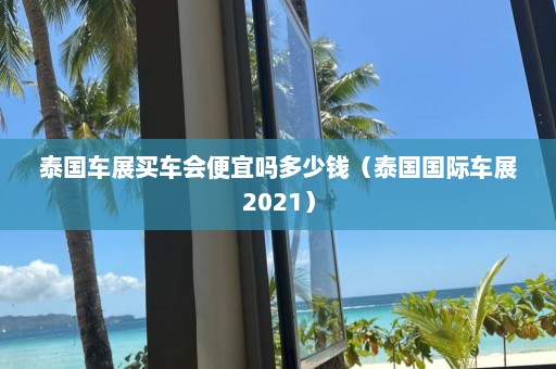 泰国车展买车会便宜吗多少钱（泰国国际车展2021）